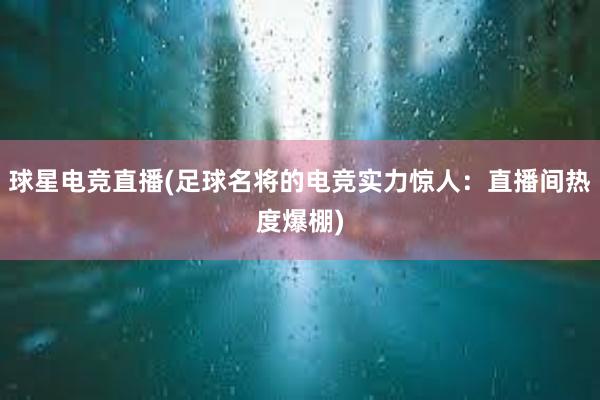 球星电竞直播(足球名将的电竞实力惊人：直播间热度爆棚)