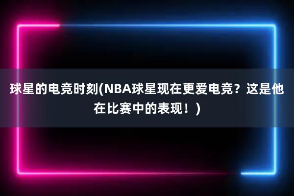 球星的电竞时刻(NBA球星现在更爱电竞？这是他在比赛中的表现！)