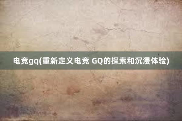 电竞gq(重新定义电竞 GQ的探索和沉浸体验)