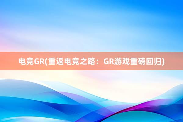 电竞GR(重返电竞之路：GR游戏重磅回归)