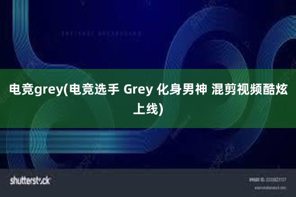 电竞grey(电竞选手 Grey 化身男神 混剪视频酷炫上线)