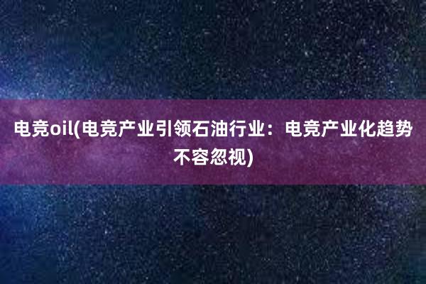 电竞oil(电竞产业引领石油行业：电竞产业化趋势不容忽视)