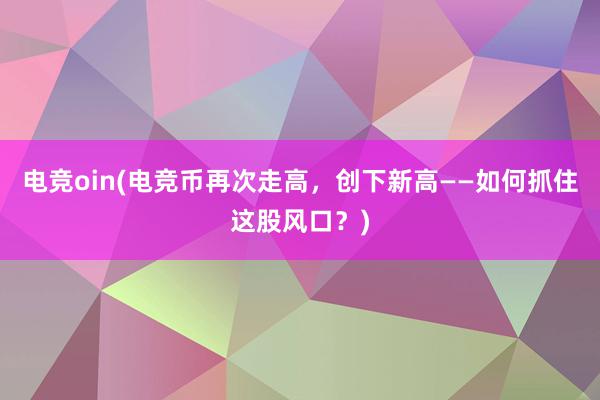 电竞oin(电竞币再次走高，创下新高——如何抓住这股风口？)