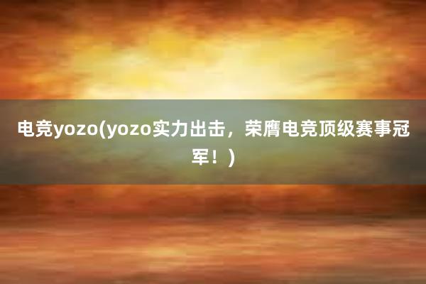 电竞yozo(yozo实力出击，荣膺电竞顶级赛事冠军！)