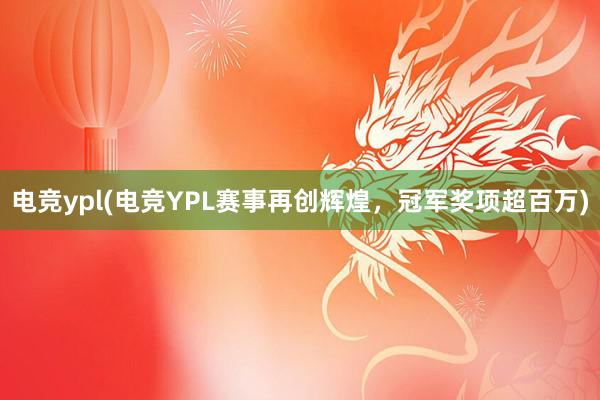 电竞ypl(电竞YPL赛事再创辉煌，冠军奖项超百万)