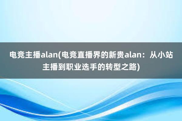 电竞主播alan(电竞直播界的新贵alan：从小站主播到职业选手的转型之路)