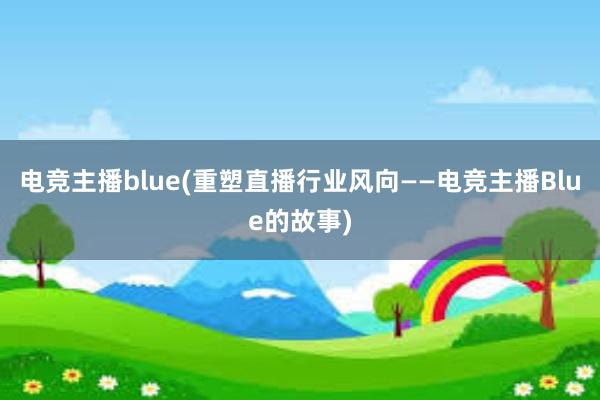 电竞主播blue(重塑直播行业风向——电竞主播Blue的故事)