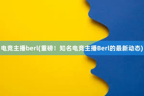 电竞主播berl(重磅！知名电竞主播Berl的最新动态)