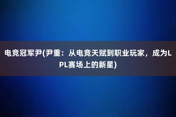 电竞冠军尹(尹重：从电竞天赋到职业玩家，成为LPL赛场上的新星)