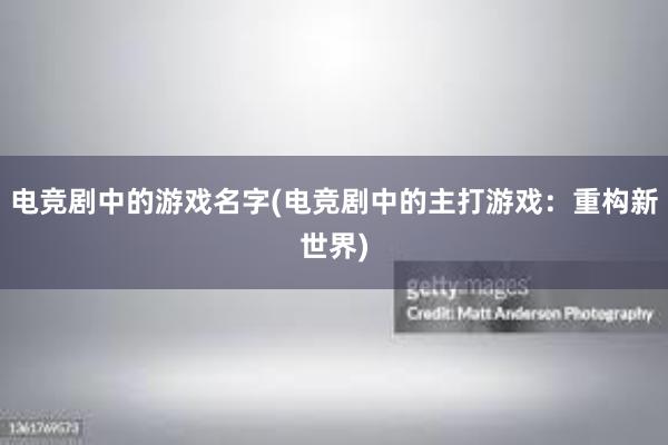 电竞剧中的游戏名字(电竞剧中的主打游戏：重构新世界)