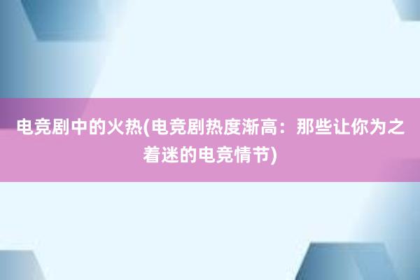 电竞剧中的火热(电竞剧热度渐高：那些让你为之着迷的电竞情节)