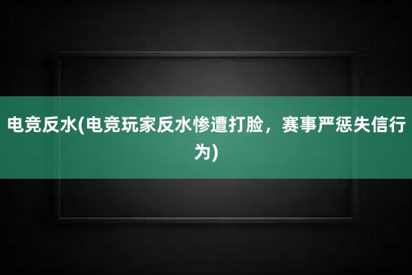 电竞反水(电竞玩家反水惨遭打脸，赛事严惩失信行为)