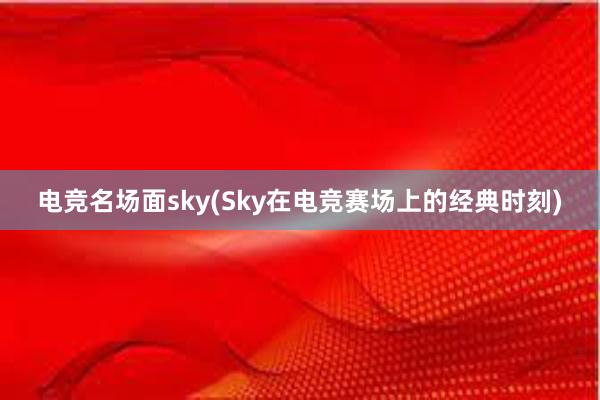 电竞名场面sky(Sky在电竞赛场上的经典时刻)