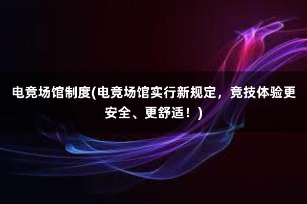 电竞场馆制度(电竞场馆实行新规定，竞技体验更安全、更舒适！)