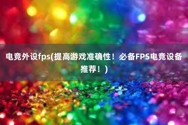 电竞外设fps(提高游戏准确性！必备FPS电竞设备推荐！)