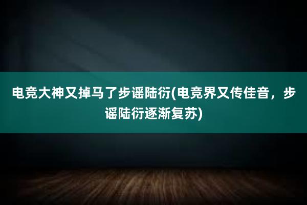 电竞大神又掉马了步谣陆衍(电竞界又传佳音，步谣陆衍逐渐复苏)