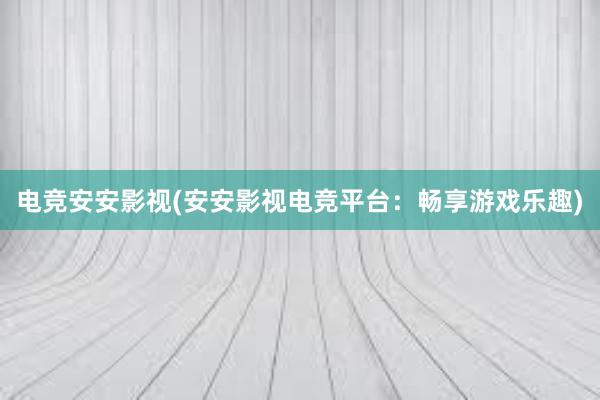 电竞安安影视(安安影视电竞平台：畅享游戏乐趣)