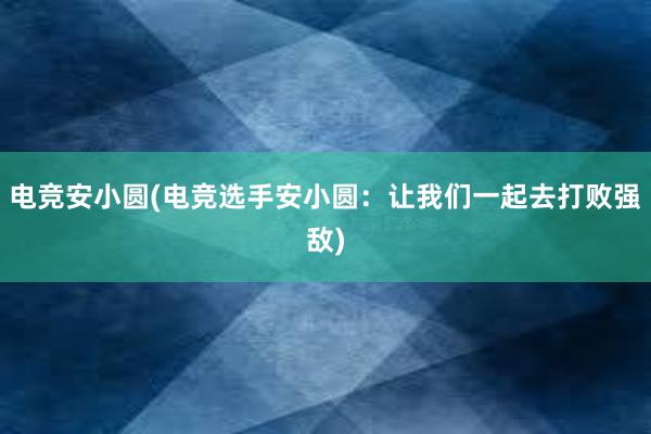 电竞安小圆(电竞选手安小圆：让我们一起去打败强敌)