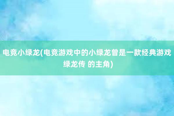 电竞小绿龙(电竞游戏中的小绿龙曾是一款经典游戏 绿龙传 的主角)