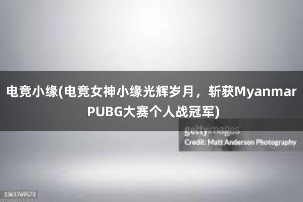 电竞小缘(电竞女神小缘光辉岁月，斩获Myanmar PUBG大赛个人战冠军)