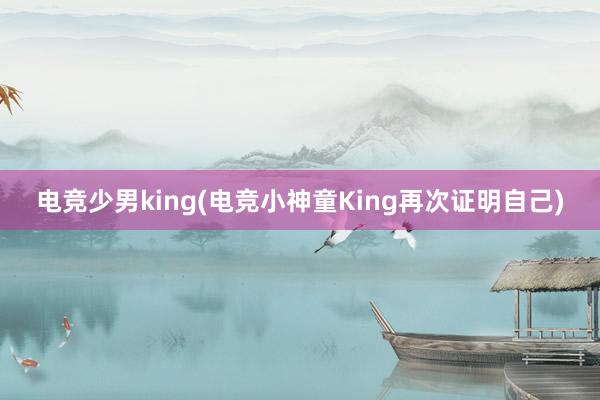 电竞少男king(电竞小神童King再次证明自己)