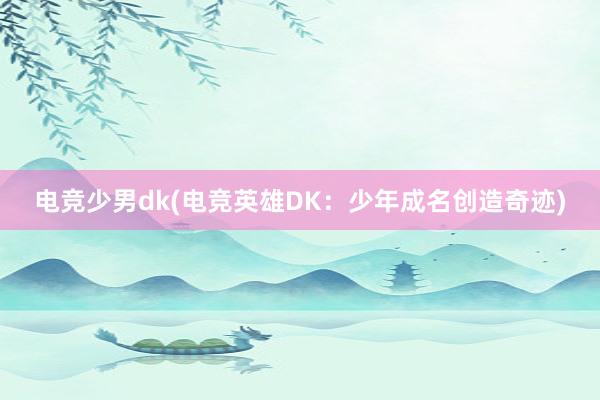 电竞少男dk(电竞英雄DK：少年成名创造奇迹)