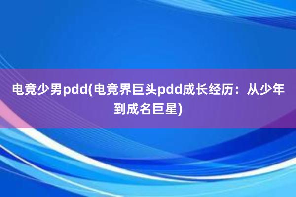 电竞少男pdd(电竞界巨头pdd成长经历：从少年到成名巨星)