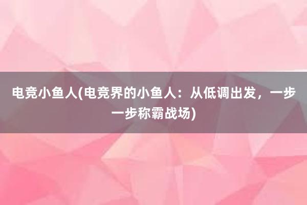 电竞小鱼人(电竞界的小鱼人：从低调出发，一步一步称霸战场)