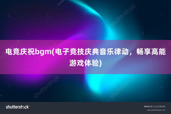 电竞庆祝bgm(电子竞技庆典音乐律动，畅享高能游戏体验)