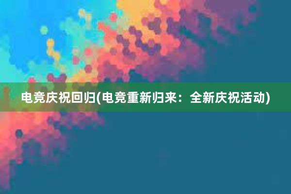 电竞庆祝回归(电竞重新归来：全新庆祝活动)