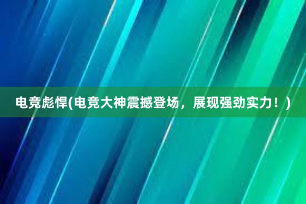 电竞彪悍(电竞大神震撼登场，展现强劲实力！)