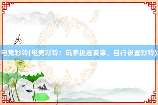 电竞彩铃(电竞彩铃：玩家挑选赛事，自行设置彩铃)