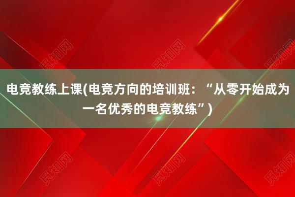 电竞教练上课(电竞方向的培训班：“从零开始成为一名优秀的电竞教练”)