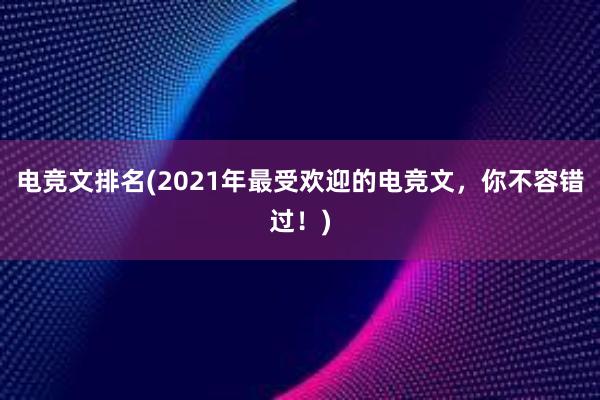 电竞文排名(2021年最受欢迎的电竞文，你不容错过！)