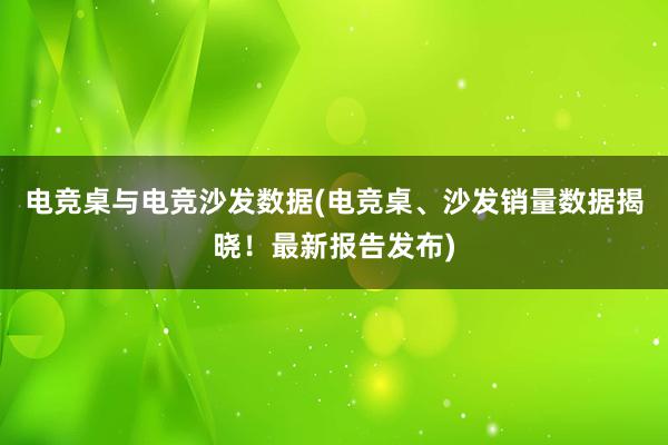 电竞桌与电竞沙发数据(电竞桌、沙发销量数据揭晓！最新报告发布)