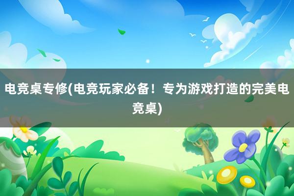 电竞桌专修(电竞玩家必备！专为游戏打造的完美电竞桌)