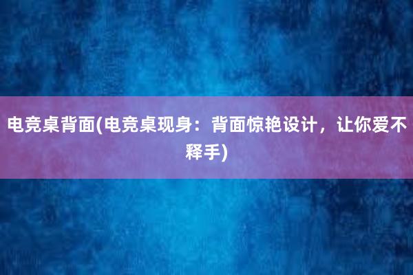 电竞桌背面(电竞桌现身：背面惊艳设计，让你爱不释手)