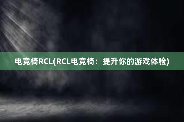 电竞椅RCL(RCL电竞椅：提升你的游戏体验)