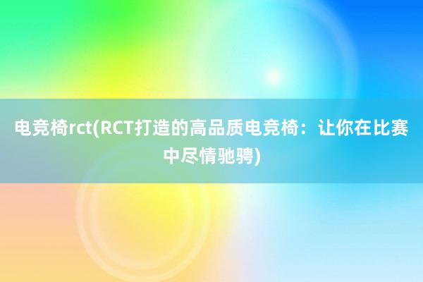 电竞椅rct(RCT打造的高品质电竞椅：让你在比赛中尽情驰骋)