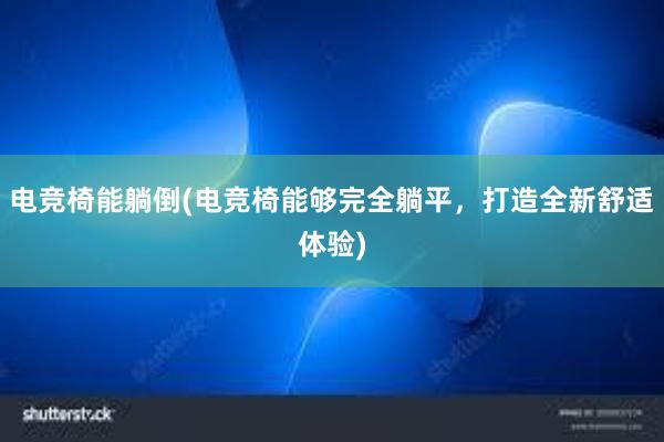 电竞椅能躺倒(电竞椅能够完全躺平，打造全新舒适体验)