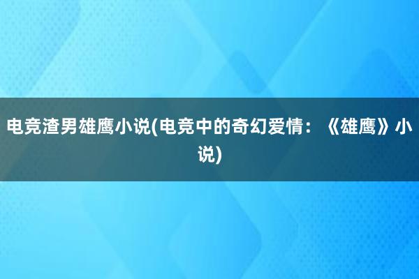 电竞渣男雄鹰小说(电竞中的奇幻爱情：《雄鹰》小说)