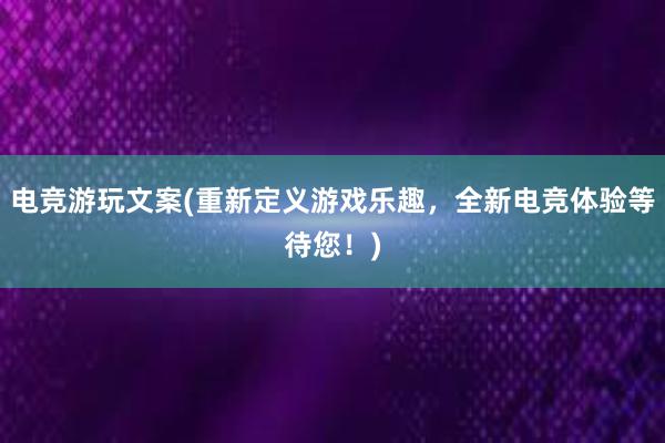 电竞游玩文案(重新定义游戏乐趣，全新电竞体验等待您！)