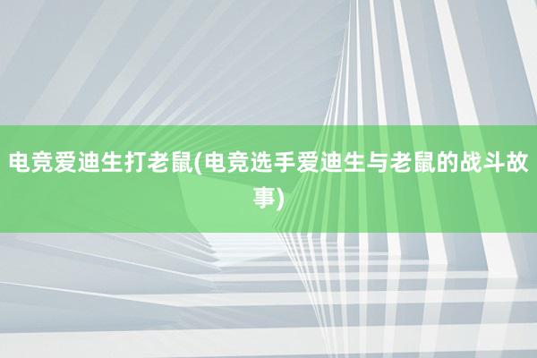 电竞爱迪生打老鼠(电竞选手爱迪生与老鼠的战斗故事)