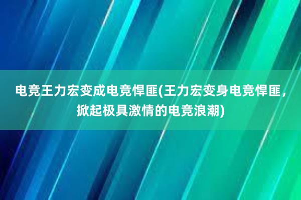 电竞王力宏变成电竞悍匪(王力宏变身电竞悍匪，掀起极具激情的电竞浪潮)