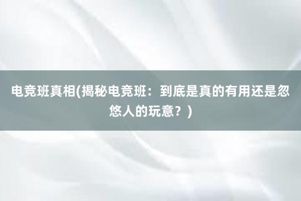 电竞班真相(揭秘电竞班：到底是真的有用还是忽悠人的玩意？)