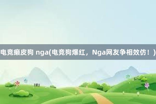 电竞癞皮狗 nga(电竞狗爆红，Nga网友争相效仿！)