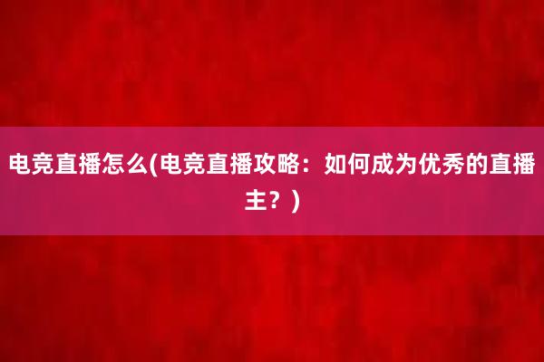 电竞直播怎么(电竞直播攻略：如何成为优秀的直播主？)