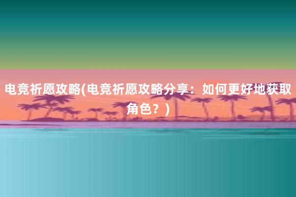 电竞祈愿攻略(电竞祈愿攻略分享：如何更好地获取角色？)