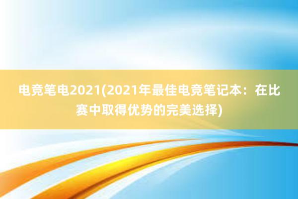 电竞笔电2021(2021年最佳电竞笔记本：在比赛中取得优势的完美选择)