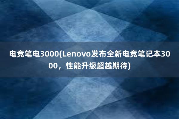 电竞笔电3000(Lenovo发布全新电竞笔记本3000，性能升级超越期待)